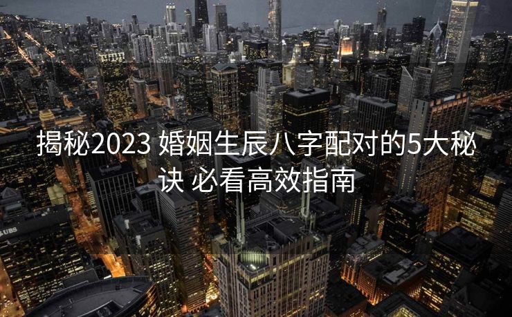 揭秘2023 婚姻生辰八字配对的5大秘诀 必看高效指南