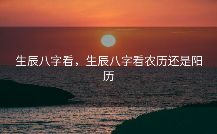 生辰八字看，生辰八字看农历还是阳历
