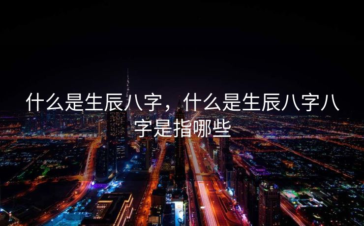 什么是生辰八字，什么是生辰八字八字是指哪些
