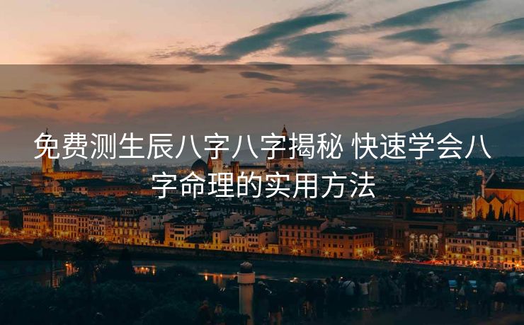 免费测生辰八字八字揭秘 快速学会八字命理的实用方法