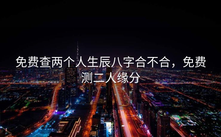 免费查两个人生辰八字合不合，免费测二人缘分