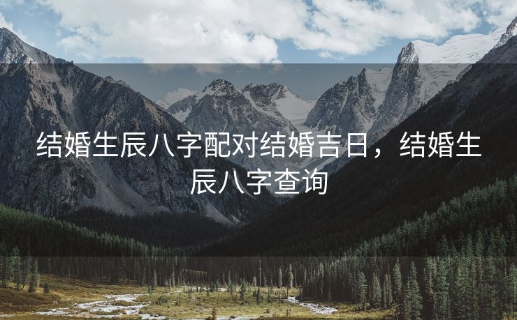 结婚生辰八字配对结婚吉日，结婚生辰八字查询