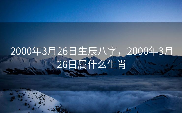 2000年3月26日生辰八字，2000年3月26日属什么生肖