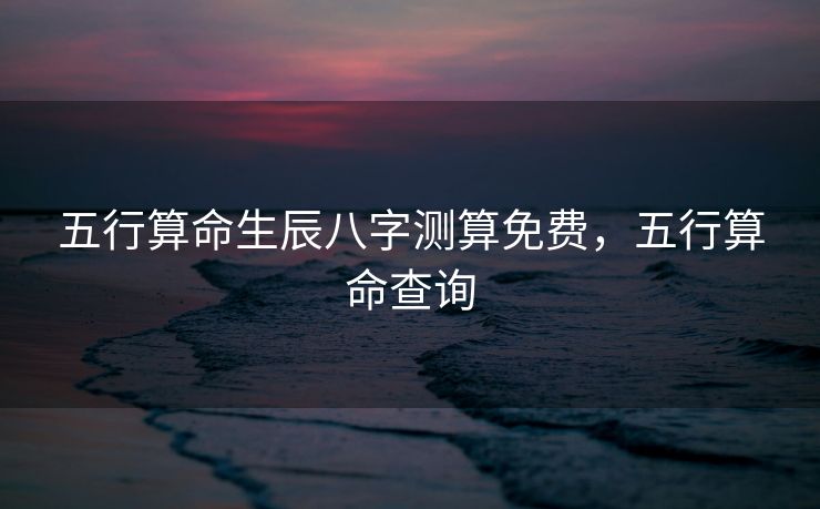 五行算命生辰八字测算免费，五行算命查询