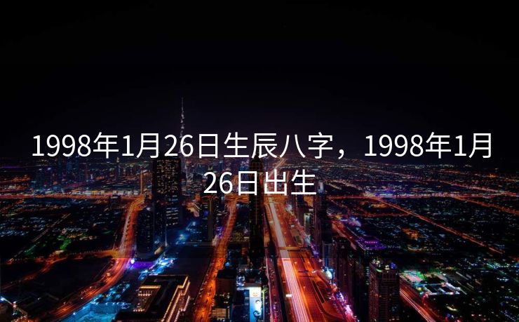 1998年1月26日生辰八字，1998年1月26日出生