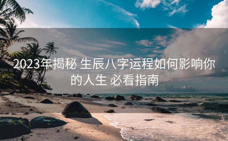 2023年揭秘 生辰八字运程如何影响你的人生 必看指南