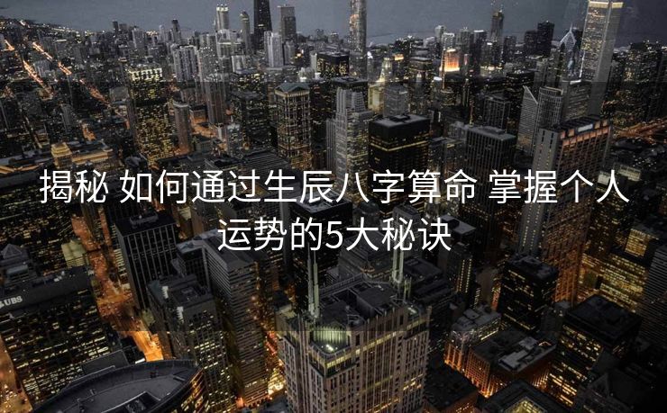 揭秘 如何通过生辰八字算命 掌握个人运势的5大秘诀