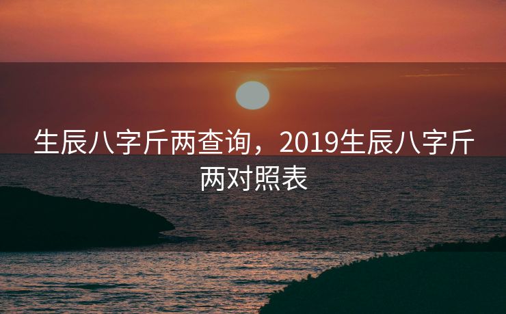 生辰八字斤两查询，2019生辰八字斤两对照表