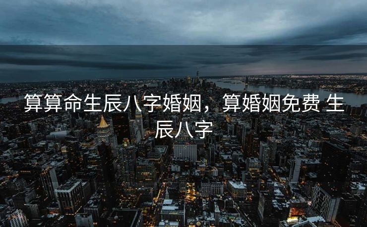 算算命生辰八字婚姻，算婚姻免费 生辰八字