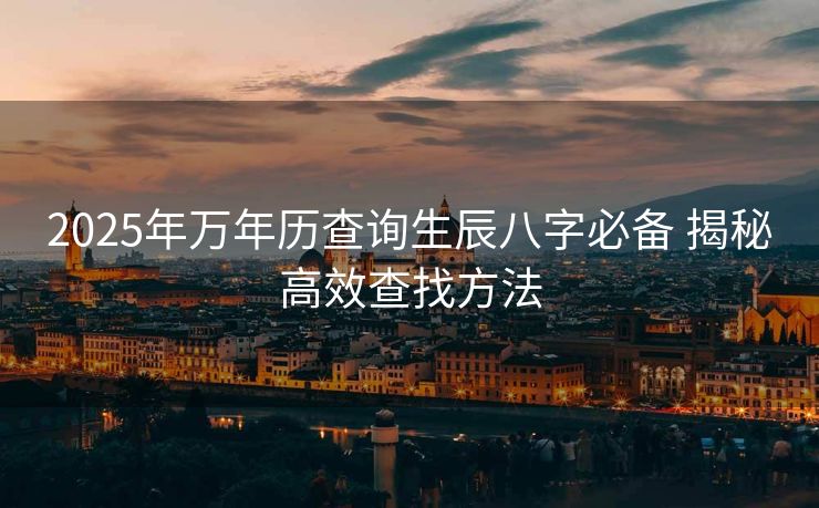 2025年万年历查询生辰八字必备 揭秘高效查找方法