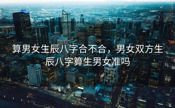 算男女生辰八字合不合，男女双方生辰八字算生男女准吗