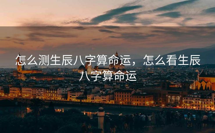 怎么测生辰八字算命运，怎么看生辰八字算命运