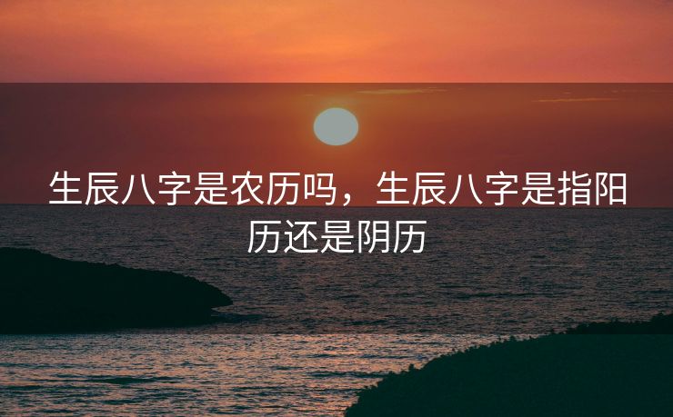 生辰八字是农历吗，生辰八字是指阳历还是阴历