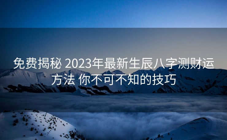 免费揭秘 2023年最新生辰八字测财运方法 你不可不知的技巧