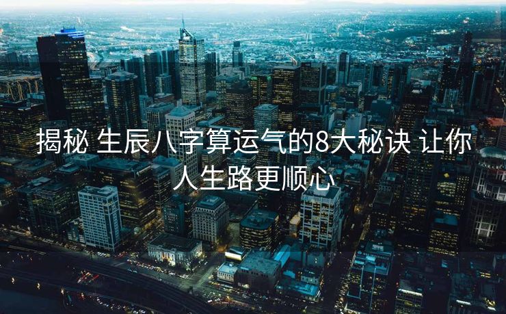 揭秘 生辰八字算运气的8大秘诀 让你人生路更顺心
