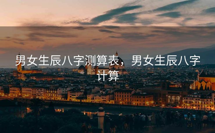 男女生辰八字测算表，男女生辰八字计算