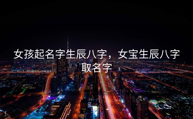 女孩起名字生辰八字，女宝生辰八字取名字