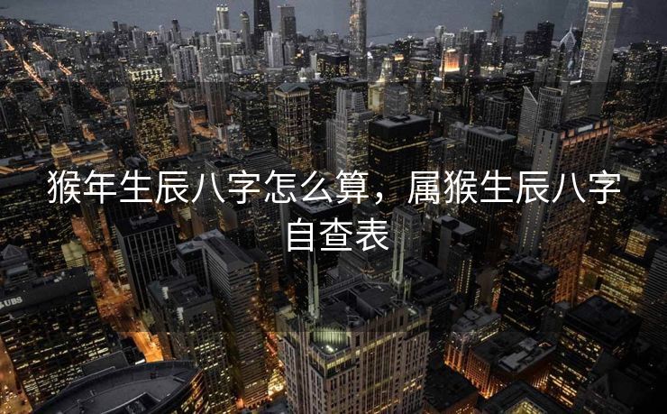 猴年生辰八字怎么算，属猴生辰八字自查表
