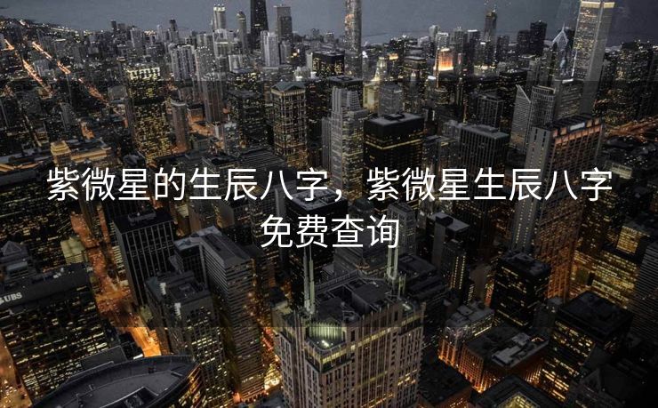 紫微星的生辰八字，紫微星生辰八字免费查询