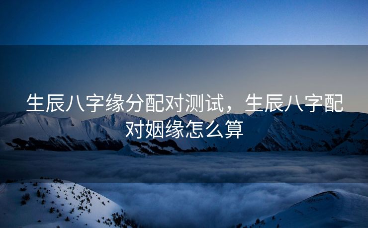 生辰八字缘分配对测试，生辰八字配对姻缘怎么算