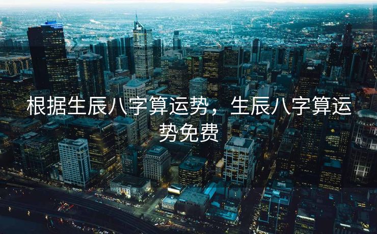 根据生辰八字算运势，生辰八字算运势免费