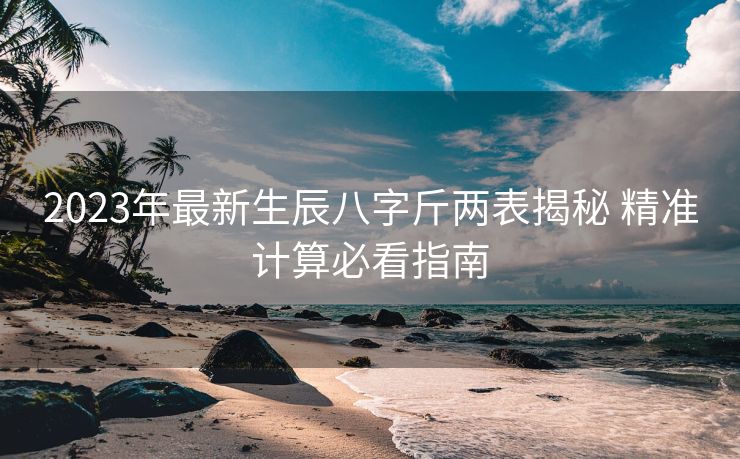 2023年最新生辰八字斤两表揭秘 精准计算必看指南