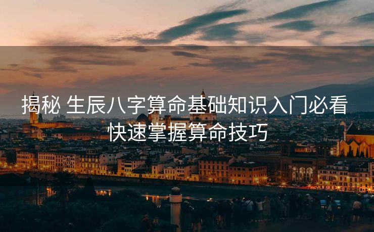 揭秘 生辰八字算命基础知识入门必看 快速掌握算命技巧
