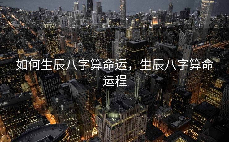 如何生辰八字算命运，生辰八字算命运程