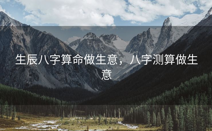 生辰八字算命做生意，八字测算做生意