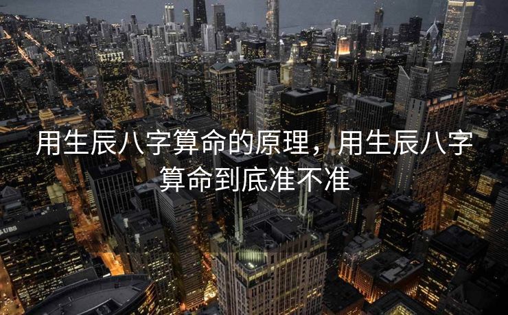 用生辰八字算命的原理,用生辰八字算命到底准不准 用生辰八字算命的原理,用生辰八字算命到底准不准