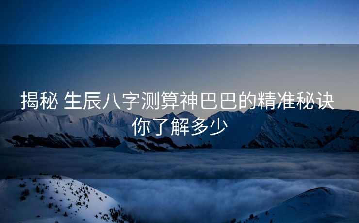 揭秘 生辰八字测算神巴巴的精准秘诀 你了解多少