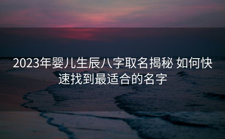 2023年婴儿生辰八字取名揭秘 如何快速找到最适合的名字