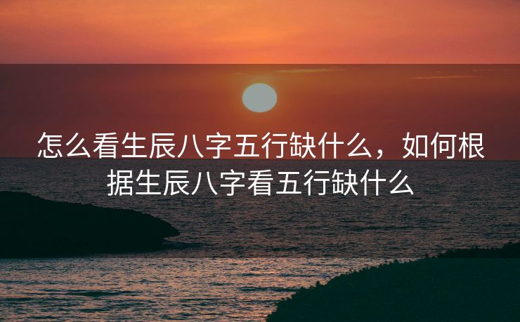 怎么看生辰八字五行缺什么，如何根据生辰八字看五行缺什么
