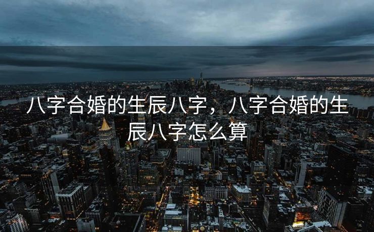 八字合婚的生辰八字，八字合婚的生辰八字怎么算