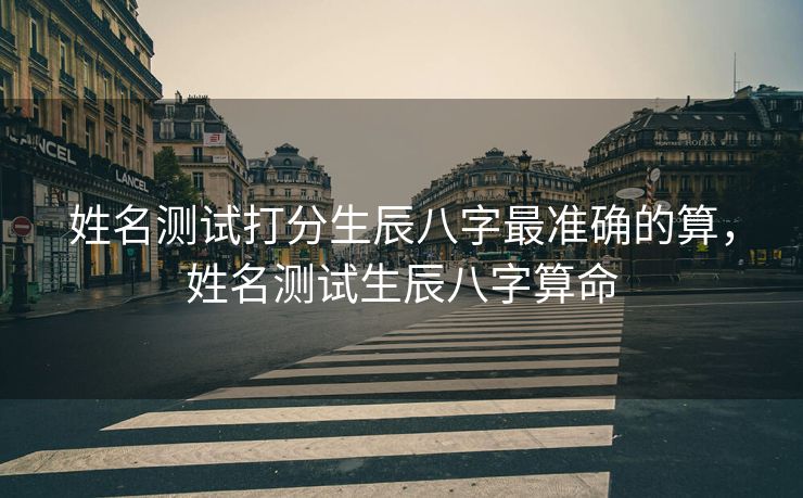 姓名测试打分生辰八字最准确的算，姓名测试生辰八字算命