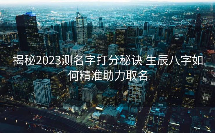 揭秘2023测名字打分秘诀 生辰八字如何精准助力取名