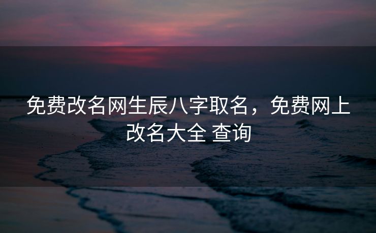 免费改名网生辰八字取名，免费网上改名大全 查询
