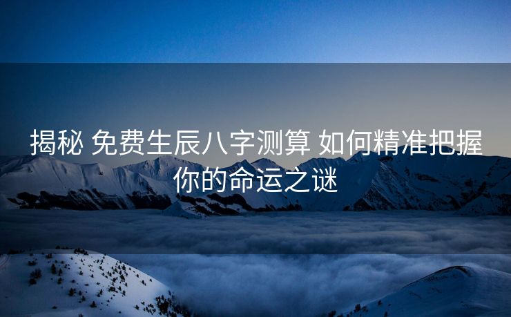 揭秘 免费生辰八字测算 如何精准把握你的命运之谜