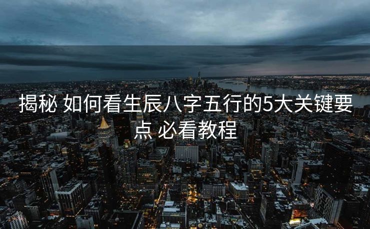 揭秘 如何看生辰八字五行的5大关键要点 必看教程
