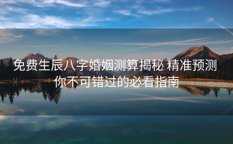 免费生辰八字婚姻测算揭秘 精准预测 你不可错过的必看指南