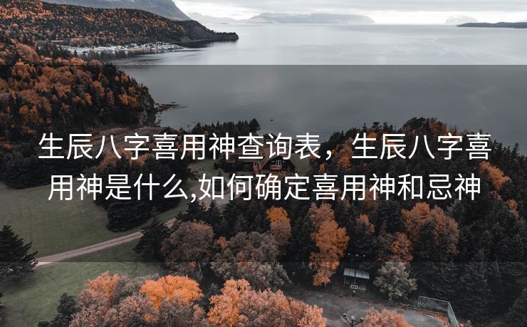 生辰八字喜用神查询表，生辰八字喜用神是什么,如何确定喜用神和忌神