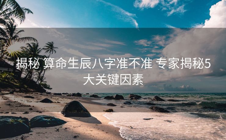 揭秘 算命生辰八字准不准 专家揭秘5大关键因素