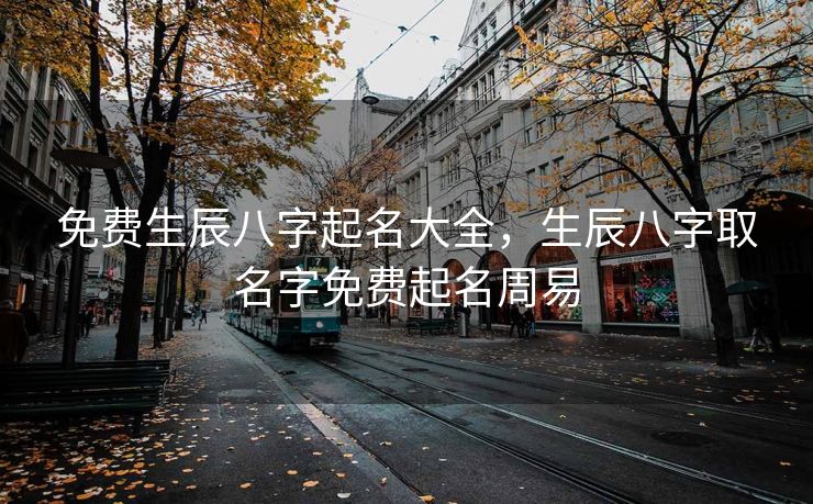 免费生辰八字起名大全，生辰八字取名字免费起名周易