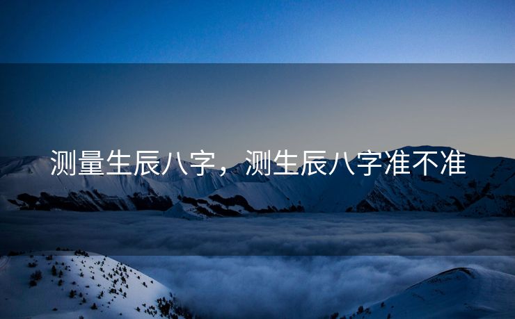 测量生辰八字，测生辰八字准不准