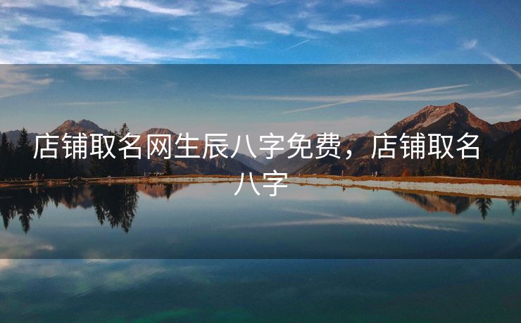店铺取名网生辰八字免费，店铺取名 八字