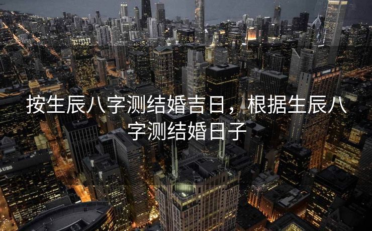 按生辰八字测结婚吉日，根据生辰八字测结婚日子