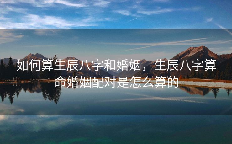 如何算生辰八字和婚姻，生辰八字算命婚姻配对是怎么算的