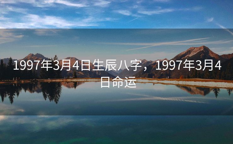 1997年3月4日生辰八字，1997年3月4日命运