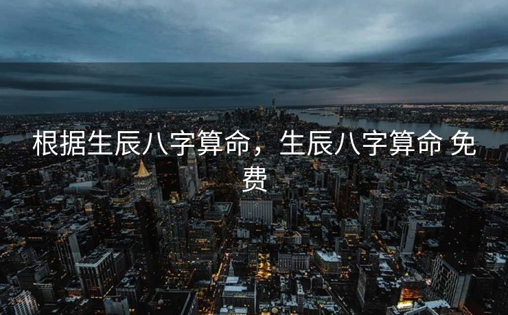 根据生辰八字算命，生辰八字算命 免费
