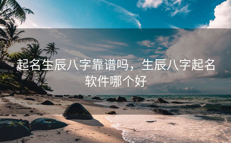起名生辰八字靠谱吗，生辰八字起名软件哪个好